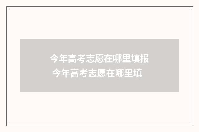 今年高考志愿在哪里填报 今年高考志愿在哪里填