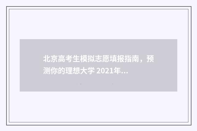 北京高考生模拟志愿填报指南，预测你的理想大学 2021年北京高考模拟时间