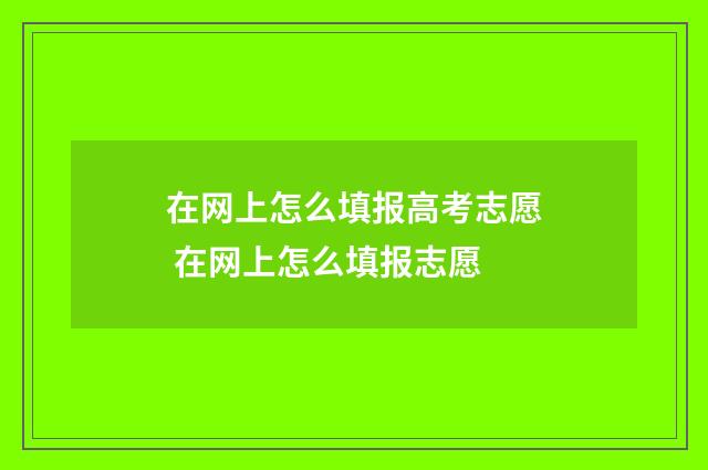 在网上怎么填报高考志愿 在网上怎么填报志愿