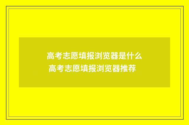 高考志愿填报浏览器是什么 高考志愿填报浏览器推荐