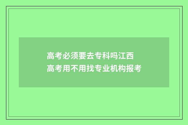 高考必须要去专科吗江西 高考用不用找专业机构报考