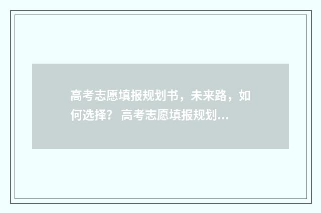 高考志愿填报规划书，未来路，如何选择？ 高考志愿填报规划师证书含金量