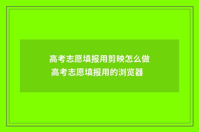 高考志愿填报用剪映怎么做 高考志愿填报用的浏览器
