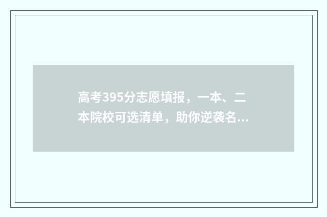 高考395分志愿填报，一本、二本院校可选清单，助你逆袭名校！ 高考395分是什么水平