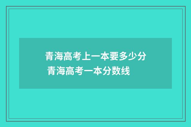 青海高考上一本要多少分 青海高考一本分数线