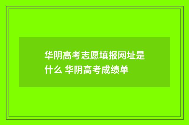 华阴高考志愿填报网址是什么 华阴高考成绩单