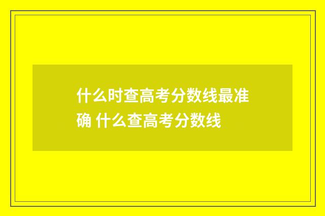 什么时查高考分数线最准确 什么查高考分数线