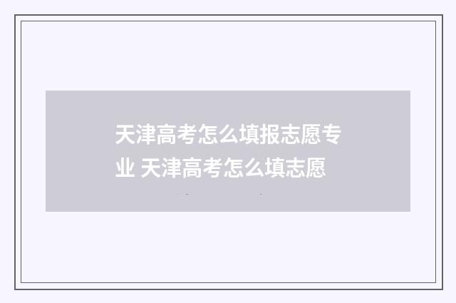 天津高考怎么填报志愿专业 天津高考怎么填志愿