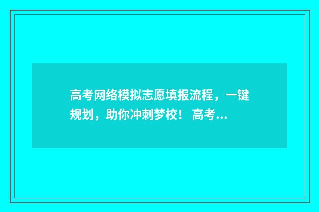 高考网络模拟志愿填报流程，一键规划，助你冲刺梦校！ 高考模拟网报是怎么回事