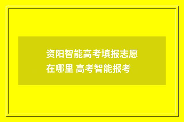 资阳智能高考填报志愿在哪里 高考智能报考