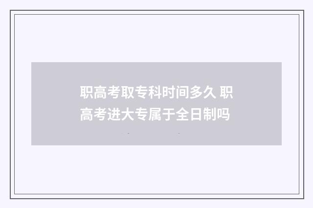 职高考取专科时间多久 职高考进大专属于全日制吗