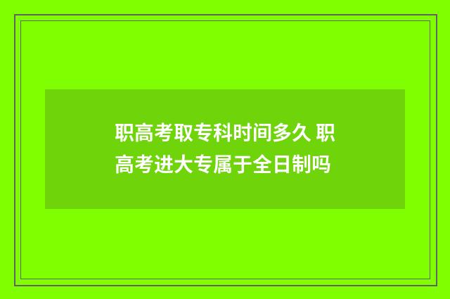 职高考取专科时间多久 职高考进大专属于全日制吗