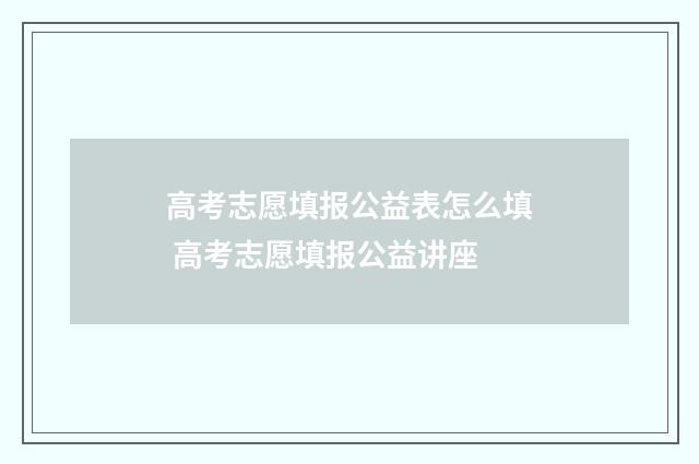 高考志愿填报公益表怎么填 高考志愿填报公益讲座