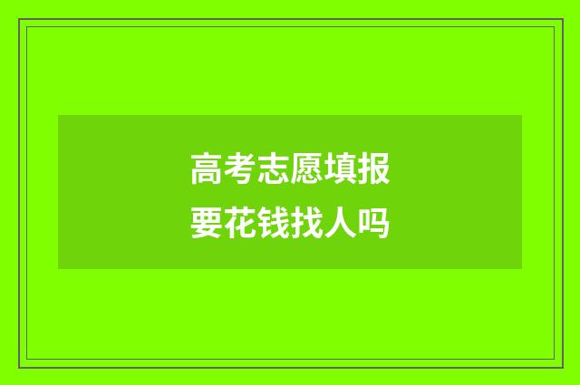 高考志愿填报要花钱找人吗