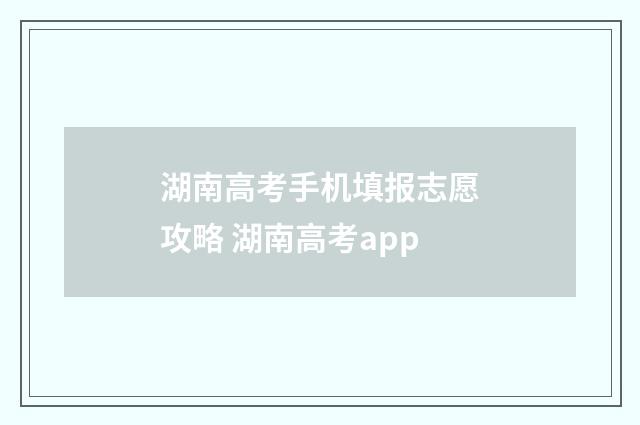 湖南高考手机填报志愿攻略 湖南高考app