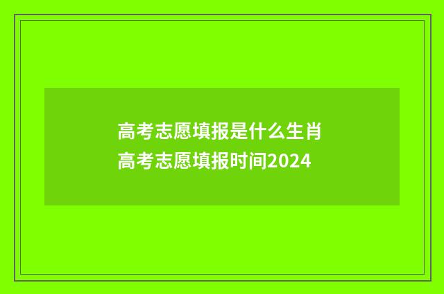 高考志愿填报是什么生肖 高考志愿填报时间2024