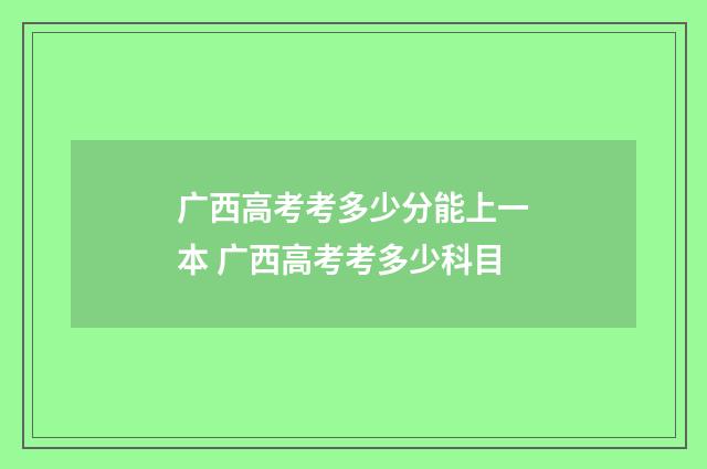 广西高考考多少分能上一本 广西高考考多少科目