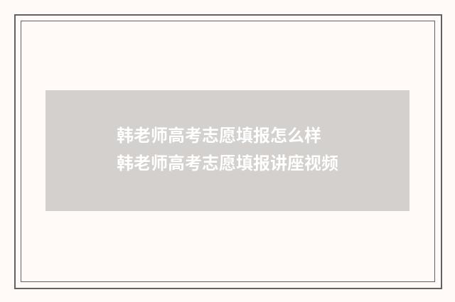 韩老师高考志愿填报怎么样 韩老师高考志愿填报讲座视频