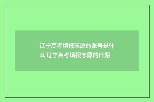 辽宁高考填报志愿的账号是什么 辽宁高考填报志愿的日期