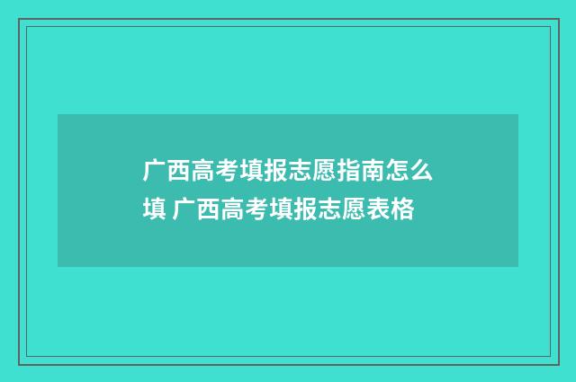 广西高考填报志愿指南怎么填 广西高考填报志愿表格