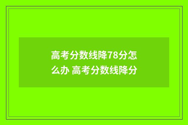 高考分数线降78分怎么办 高考分数线降分