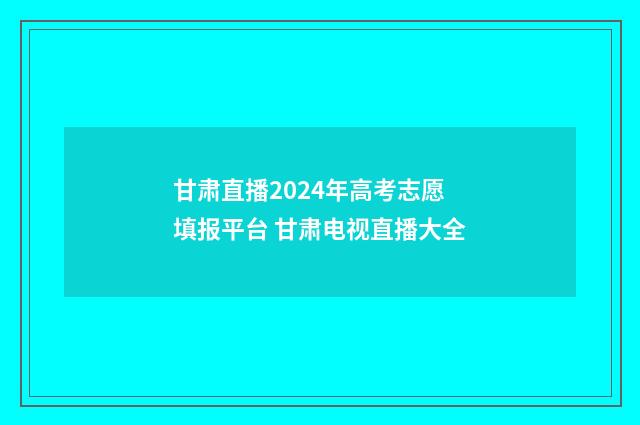甘肃直播2024年高考志愿填报平台 甘肃电视直播大全