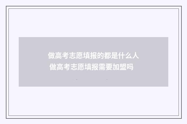 做高考志愿填报的都是什么人 做高考志愿填报需要加盟吗