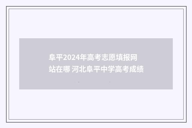 阜平2024年高考志愿填报网站在哪 河北阜平中学高考成绩