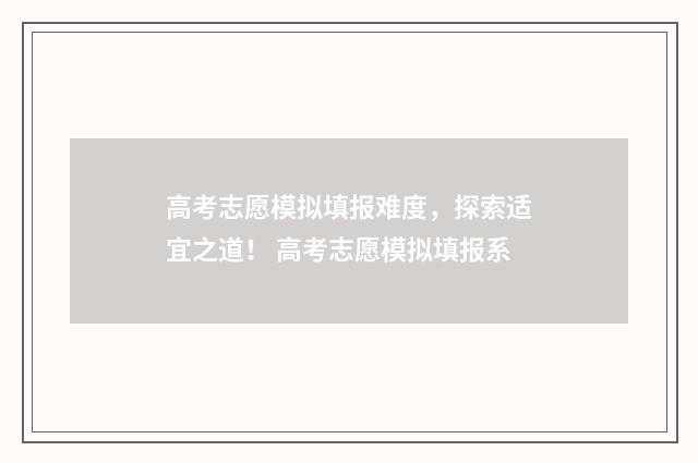 高考志愿模拟填报难度，探索适宜之道！ 高考志愿模拟填报系