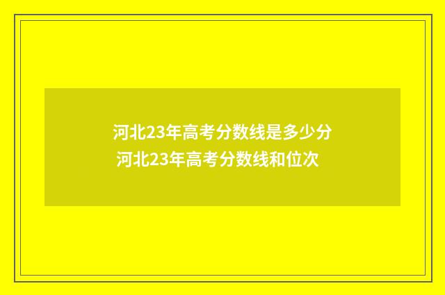 河北23年高考分数线是多少分 河北23年高考分数线和位次