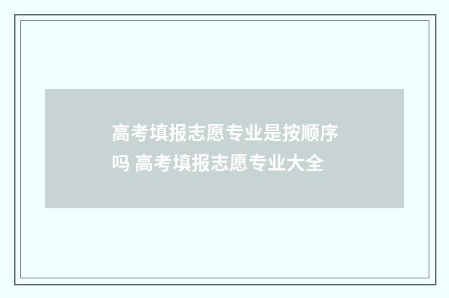 高考填报志愿专业是按顺序吗 高考填报志愿专业大全