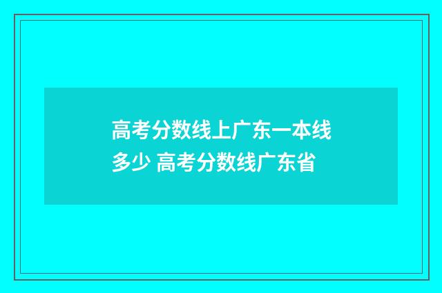 高考分数线上广东一本线多少 高考分数线广东省