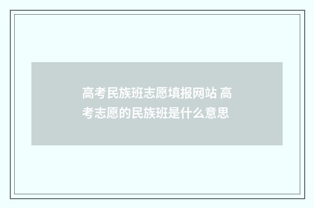 高考民族班志愿填报网站 高考志愿的民族班是什么意思