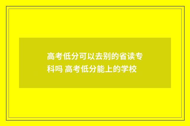 高考低分可以去别的省读专科吗 高考低分能上的学校