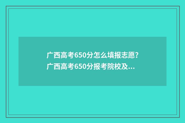 广西高考650分怎么填报志愿？广西高考650分报考院校及专业推荐 广西2021高考650分