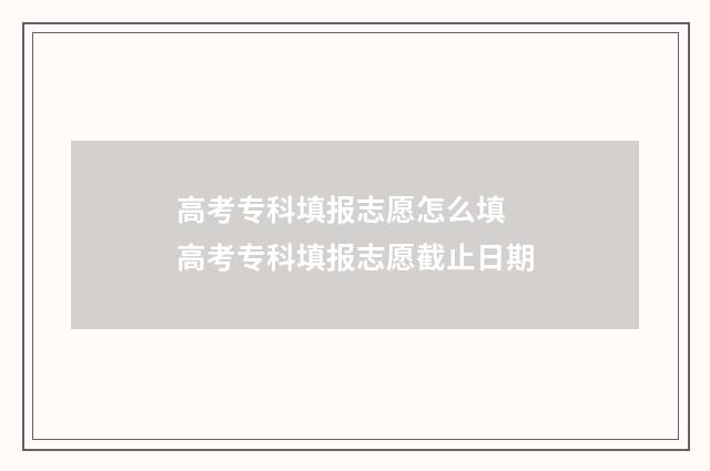 高考专科填报志愿怎么填 高考专科填报志愿截止日期