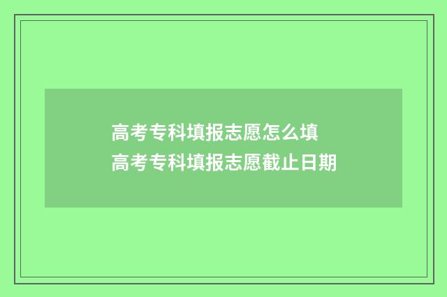 高考专科填报志愿怎么填 高考专科填报志愿截止日期
