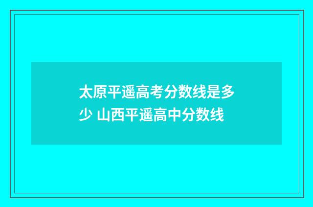 太原平遥高考分数线是多少 山西平遥高中分数线