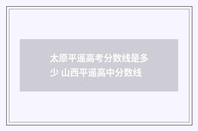 太原平遥高考分数线是多少 山西平遥高中分数线