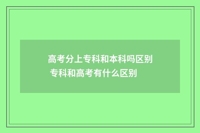 高考分上专科和本科吗区别 专科和高考有什么区别