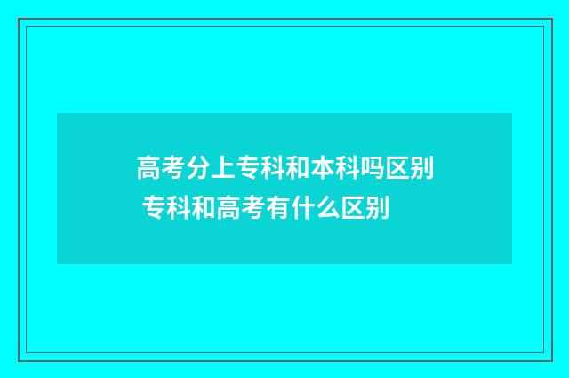 高考分上专科和本科吗区别 专科和高考有什么区别