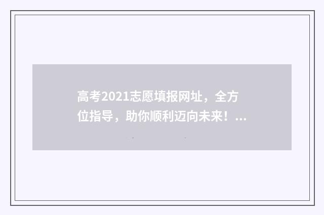 高考2021志愿填报网址，全方位指导，助你顺利迈向未来！ 2021年的高考志愿怎么填