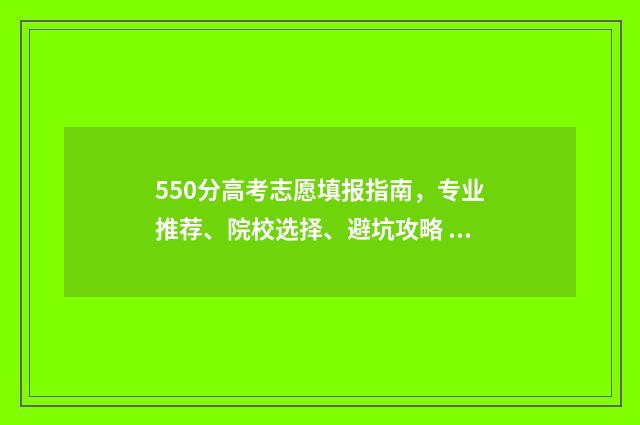 550分高考志愿填报指南，专业推荐、院校选择、避坑攻略 高考550分能上什么