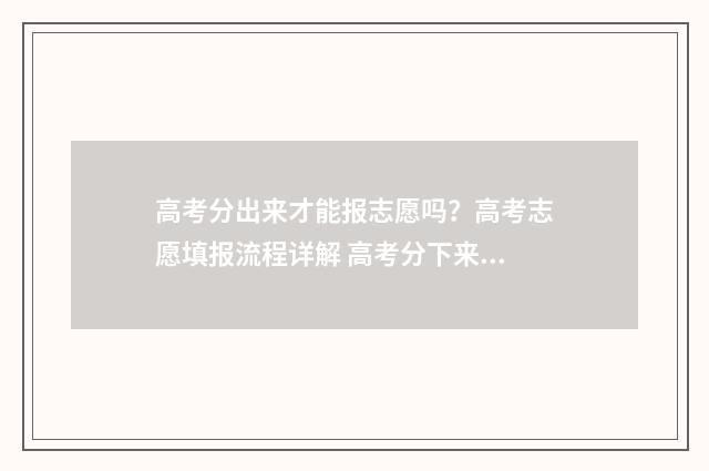 高考分出来才能报志愿吗？高考志愿填报流程详解 高考分下来了再报考吗