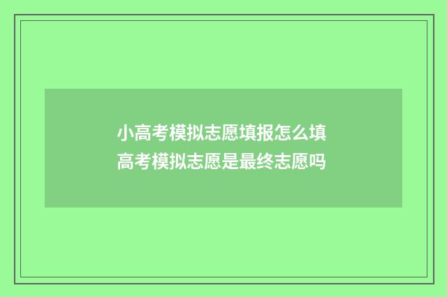小高考模拟志愿填报怎么填 高考模拟志愿是最终志愿吗