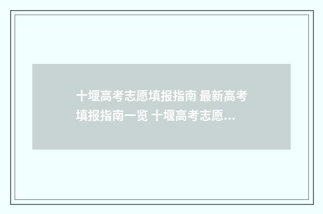 十堰高考志愿填报指南 最新高考填报指南一览 十堰高考志愿填报服务机构有哪些