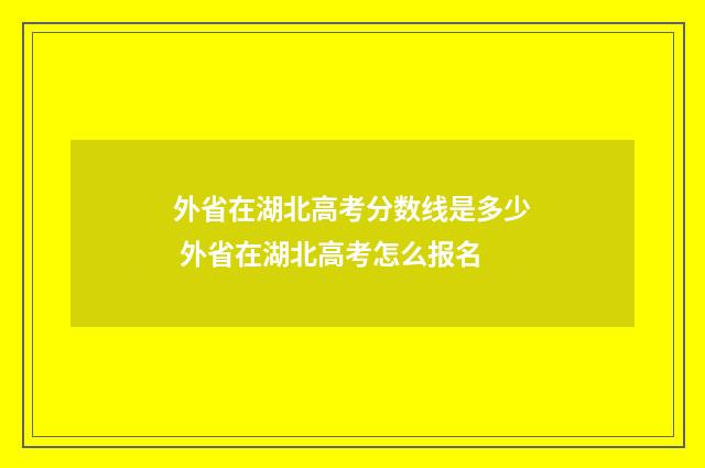外省在湖北高考分数线是多少 外省在湖北高考怎么报名