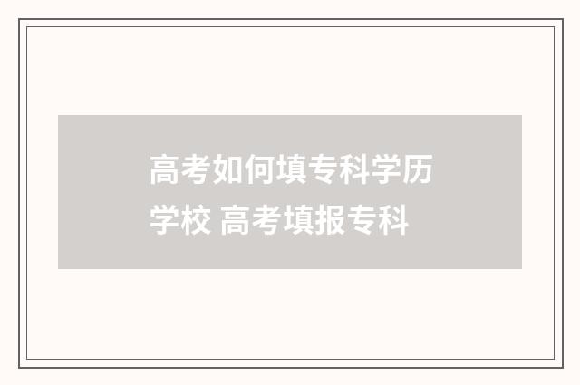 高考如何填专科学历学校 高考填报专科