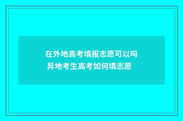在外地高考填报志愿可以吗 异地考生高考如何填志愿