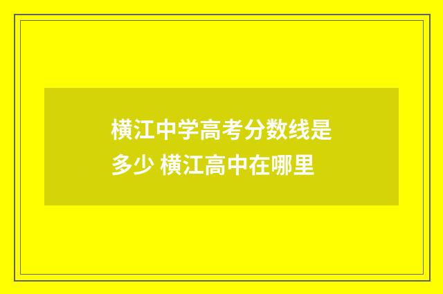 横江中学高考分数线是多少 横江高中在哪里